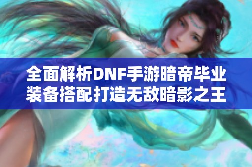 全面解析DNF手游暗帝毕业装备搭配打造无敌暗影之王攻略