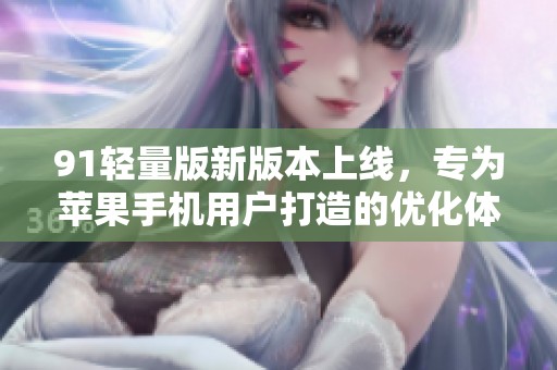91轻量版新版本上线，专为苹果手机用户打造的优化体验