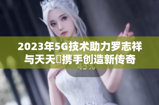 2023年5G技术助力罗志祥与天天奭携手创造新传奇