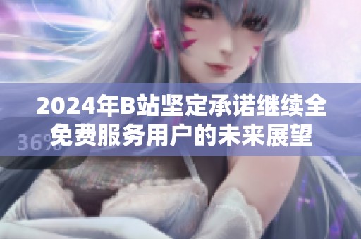 2024年B站坚定承诺继续全免费服务用户的未来展望