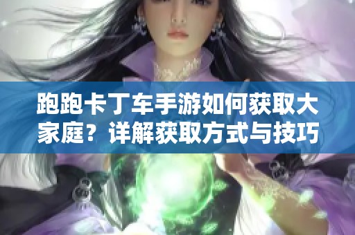 跑跑卡丁车手游如何获取大家庭？详解获取方式与技巧