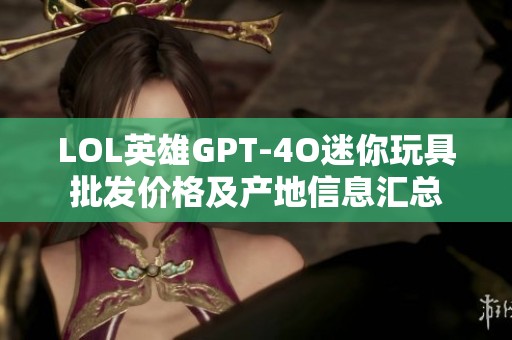 LOL英雄GPT-4O迷你玩具批发价格及产地信息汇总