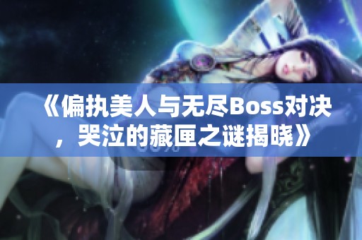 《偏执美人与无尽Boss对决，哭泣的藏匣之谜揭晓》