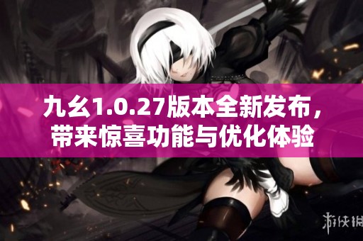 九幺1.0.27版本全新发布，带来惊喜功能与优化体验