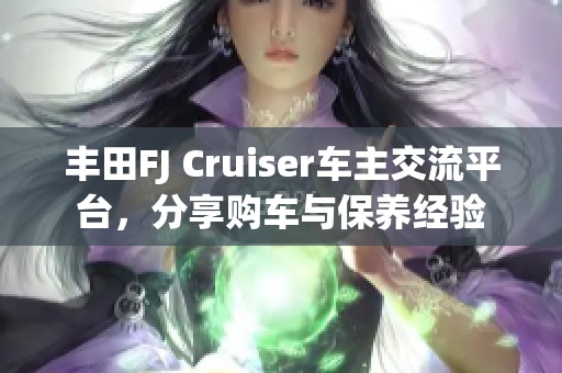 丰田FJ Cruiser车主交流平台，分享购车与保养经验