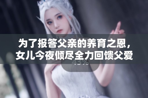 为了报答父亲的养育之恩，女儿今夜倾尽全力回馈父爱