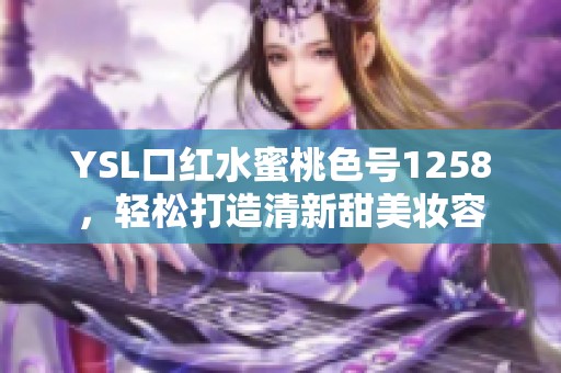 YSL口红水蜜桃色号1258，轻松打造清新甜美妆容