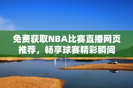 免费获取NBA比赛直播网页推荐，畅享球赛精彩瞬间