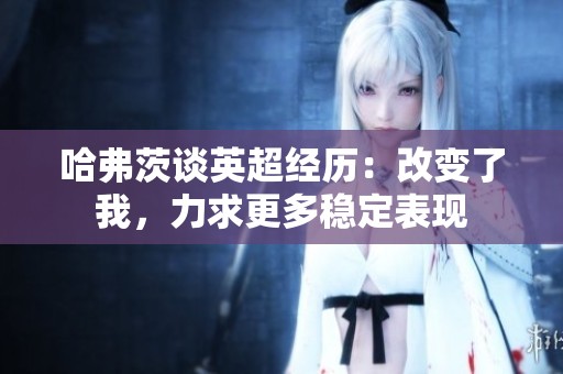 哈弗茨谈英超经历：改变了我，力求更多稳定表现