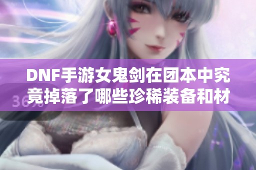 DNF手游女鬼剑在团本中究竟掉落了哪些珍稀装备和材料