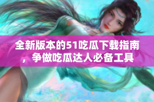 全新版本的51吃瓜下载指南，争做吃瓜达人必备工具