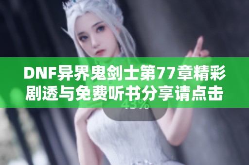 DNF异界鬼剑士第77章精彩剧透与免费听书分享请点击这里