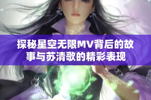 探秘星空无限MV背后的故事与苏清歌的精彩表现