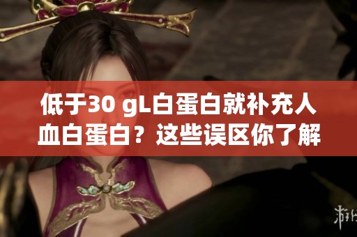 低于30 gL白蛋白就补充人血白蛋白？这些误区你了解吗