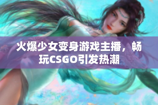 火爆少女变身游戏主播，畅玩CSGO引发热潮