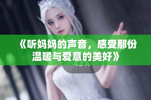 《听妈妈的声音，感受那份温暖与爱意的美好》