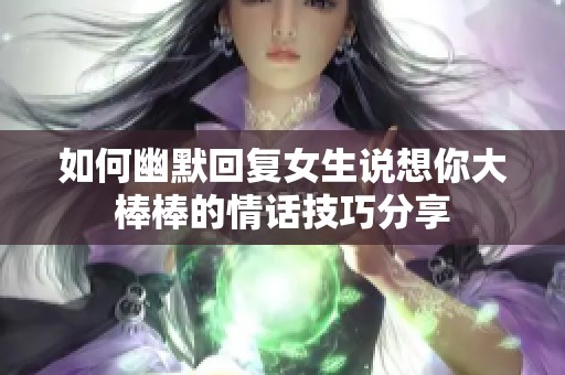 如何幽默回复女生说想你大棒棒的情话技巧分享