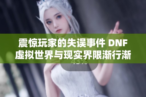 震惊玩家的失误事件 DNF虚拟世界与现实界限渐行渐远