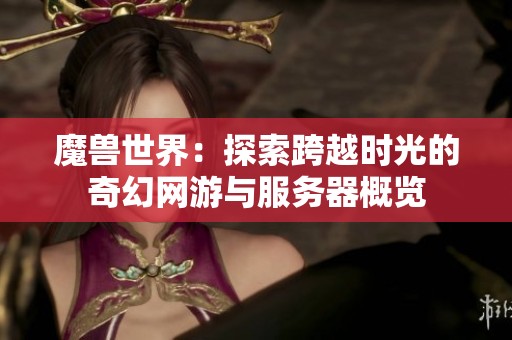 魔兽世界：探索跨越时光的奇幻网游与服务器概览