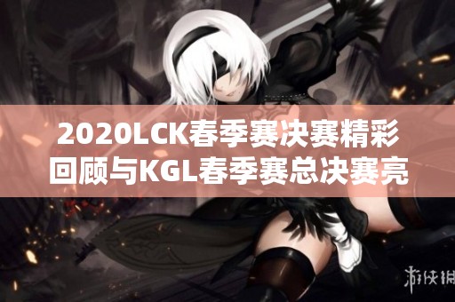 2020LCK春季赛决赛精彩回顾与KGL春季赛总决赛亮点盘点