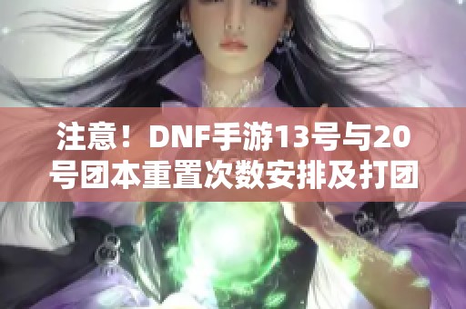 注意！DNF手游13号与20号团本重置次数安排及打团攻略解析