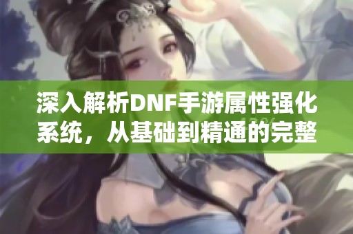 深入解析DNF手游属性强化系统，从基础到精通的完整指南！