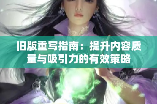 旧版重写指南：提升内容质量与吸引力的有效策略