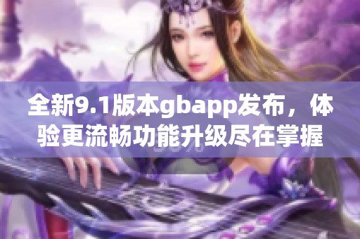 全新9.1版本gbapp发布，体验更流畅功能升级尽在掌握