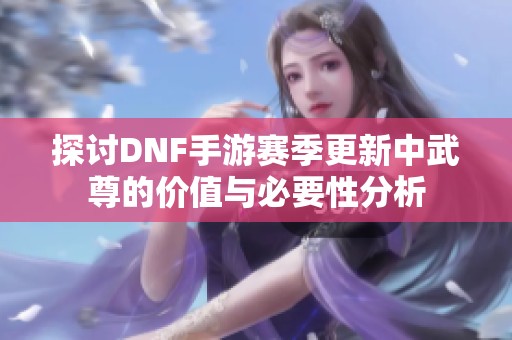 探讨DNF手游赛季更新中武尊的价值与必要性分析