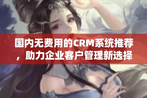 国内无费用的CRM系统推荐，助力企业客户管理新选择