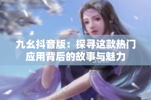 九幺抖音版：探寻这款热门应用背后的故事与魅力