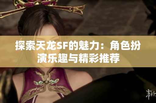 探索天龙SF的魅力：角色扮演乐趣与精彩推荐