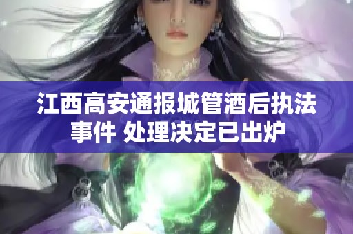 江西高安通报城管酒后执法事件 处理决定已出炉