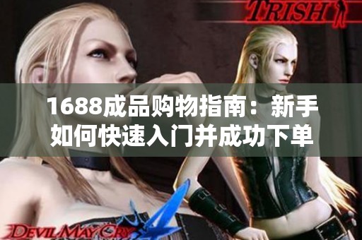 1688成品购物指南：新手如何快速入门并成功下单