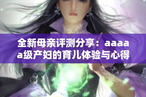 全新母亲评测分享：aaaaa级产妇的育儿体验与心得揭秘