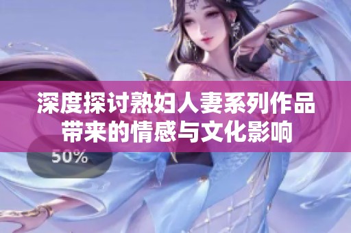 深度探讨熟妇人妻系列作品带来的情感与文化影响