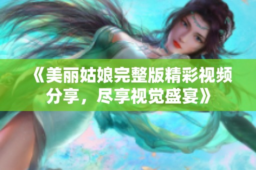 《美丽姑娘完整版精彩视频分享，尽享视觉盛宴》