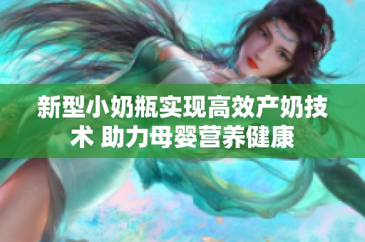 新型小奶瓶实现高效产奶技术 助力母婴营养健康