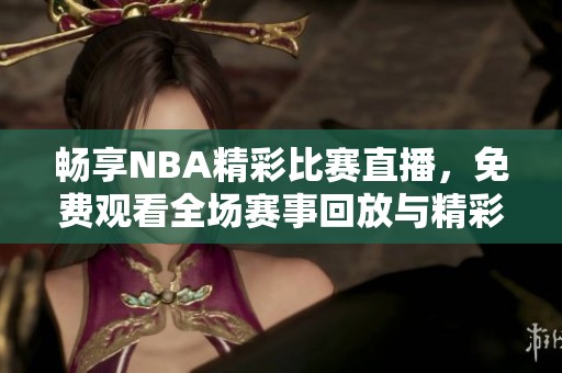 畅享NBA精彩比赛直播，免费观看全场赛事回放与精彩瞬间