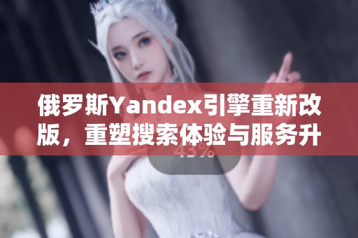 俄罗斯Yandex引擎重新改版，重塑搜索体验与服务升级