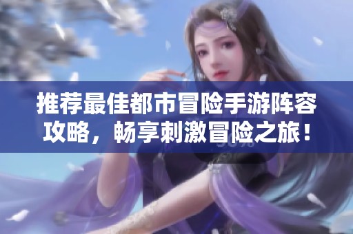 推荐最佳都市冒险手游阵容攻略，畅享刺激冒险之旅！