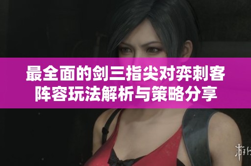最全面的剑三指尖对弈刺客阵容玩法解析与策略分享