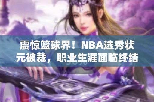 震惊篮球界！NBA选秀状元被裁，职业生涯面临终结