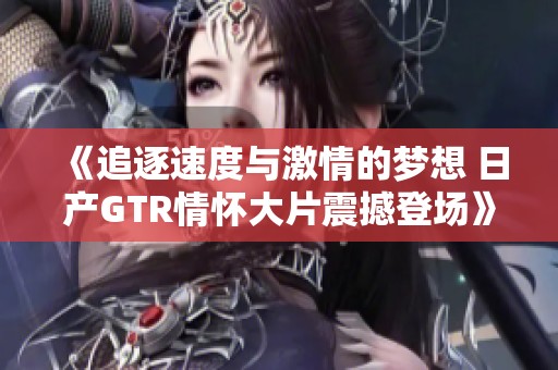 《追逐速度与激情的梦想 日产GTR情怀大片震撼登场》