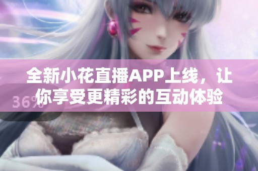 全新小花直播APP上线，让你享受更精彩的互动体验