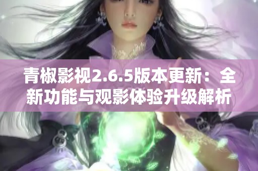 青椒影视2.6.5版本更新：全新功能与观影体验升级解析