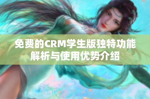 免费的CRM学生版独特功能解析与使用优势介绍