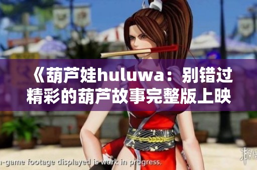 《葫芦娃huluwa：别错过精彩的葫芦故事完整版上映》