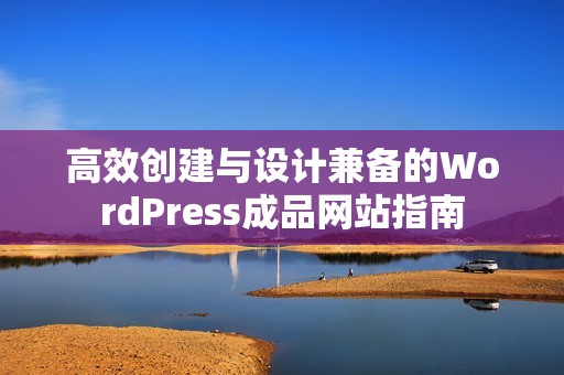 高效创建与设计兼备的WordPress成品网站指南