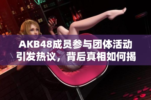 AKB48成员参与团体活动引发热议，背后真相如何揭秘